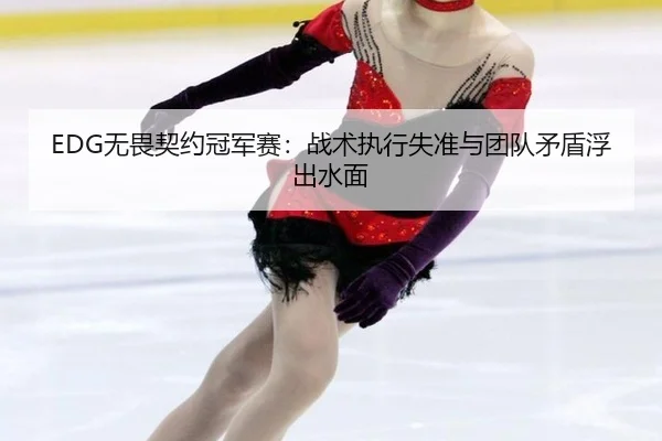 EDG无畏契约冠军赛：战术执行失准与团队矛盾浮出水面
