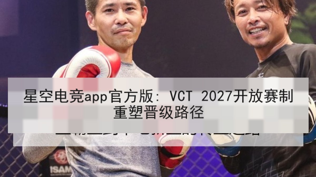 星空电竞app官方版: VCT 2027开放赛制重塑晋级路径 星空电竞app官方版: VCT 2027开放赛制重塑晋级路径