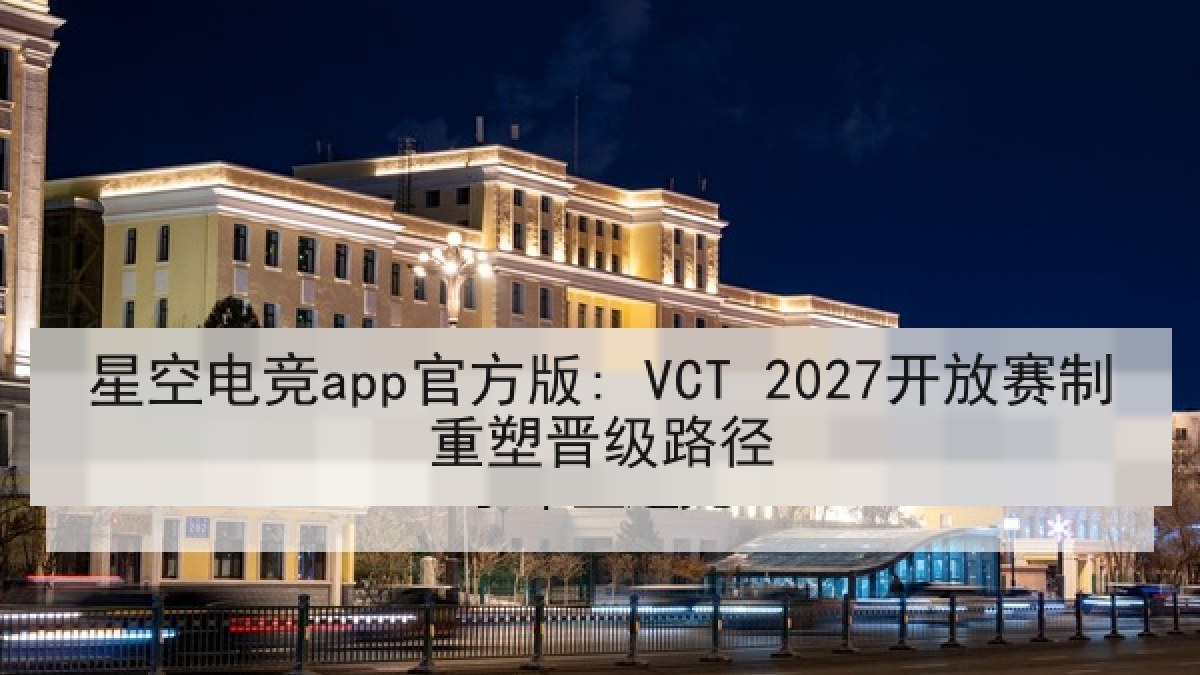 星空电竞app官方版: VCT 2027开放赛制重塑晋级路径 星空电竞app官方版: VCT 2027开放赛制重塑晋级路径
