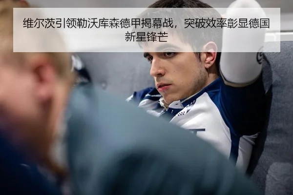 维尔茨引领勒沃库森德甲揭幕战，突破效率彰显德国新星锋芒