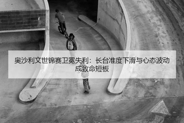 奥沙利文世锦赛卫冕失利：长台准度下滑与心态波动成致命短板