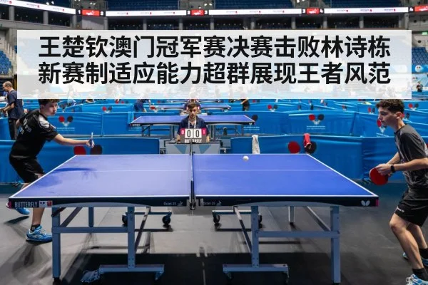 王楚钦澳门冠军赛决赛击败林诗栋新赛制适应能力超群展现王者风范