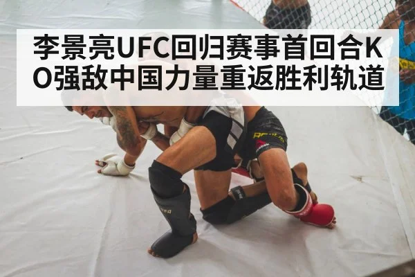 李景亮UFC回归赛事首回合KO强敌中国力量重返胜利轨道