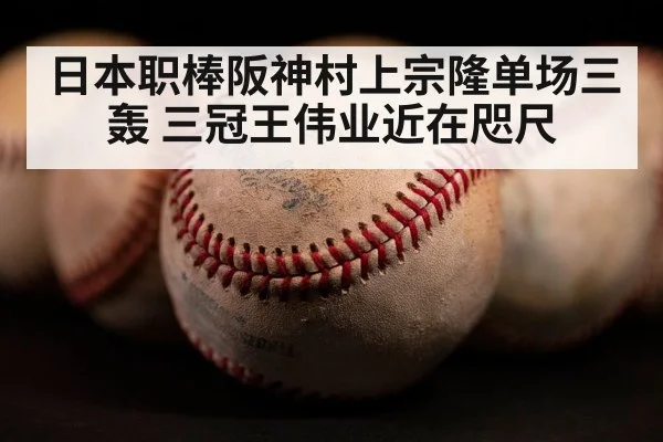 日本职棒阪神村上宗隆单场三轰 三冠王伟业近在咫尺