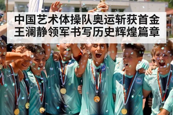 中国艺术体操队奥运斩获首金王澜静领军书写历史辉煌篇章