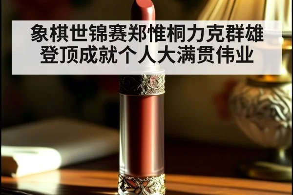 象棋世锦赛郑惟桐力克群雄登顶成就个人大满贯伟业