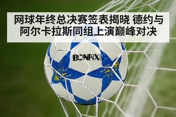 网球年终总决赛签表揭晓 德约与阿尔卡拉斯同组上演巅峰对决