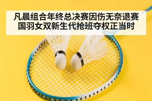 凡晨组合年终总决赛因伤无奈退赛 国羽女双新生代抢班夺权正当时